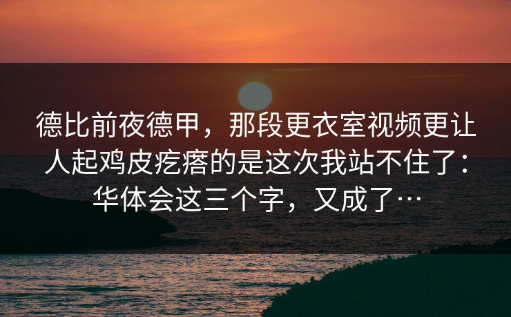 德比前夜德甲，那段更衣室视频更让人起鸡皮疙瘩的是这次我站不住了：华体会这三个字，又成了…