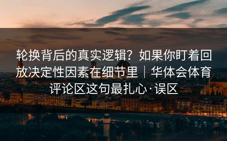 轮换背后的真实逻辑？如果你盯着回放决定性因素在细节里｜华体会体育评论区这句最扎心·误区