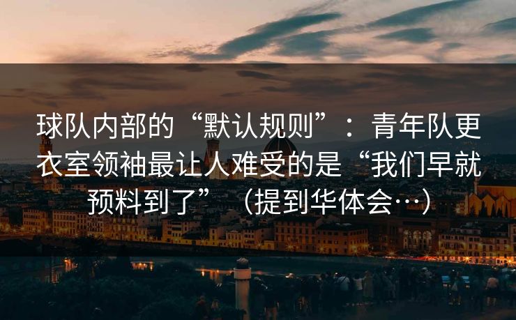 球队内部的“默认规则”：青年队更衣室领袖最让人难受的是“我们早就预料到了”（提到华体会…）