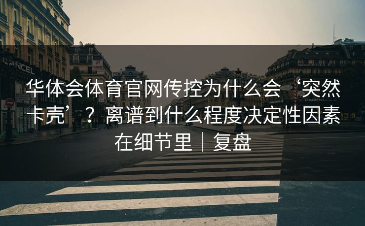 华体会体育官网传控为什么会‘突然卡壳’？离谱到什么程度决定性因素在细节里｜复盘